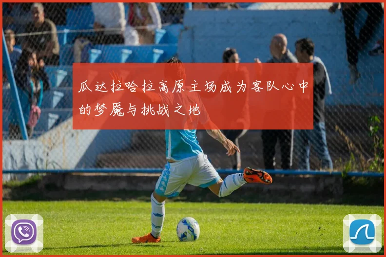 瓜达拉哈拉高原主场成为客队心中的梦魇与挑战之地