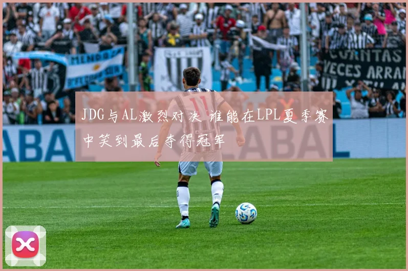 JDG与AL激烈对决 谁能在LPL夏季赛中笑到最后夺得冠军