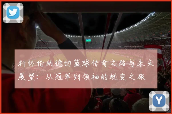 科怀伦纳德的篮球传奇之路与未来展望：从冠军到领袖的蜕变之旅