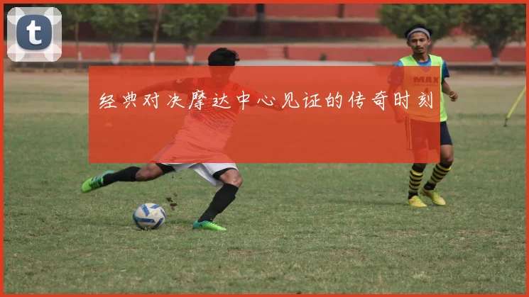 经典对决摩达中心见证的传奇时刻