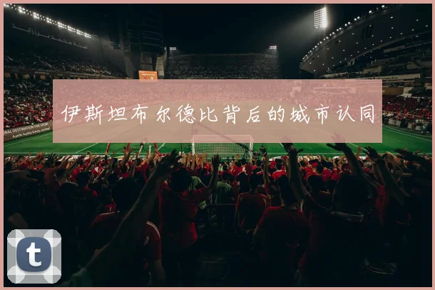 伊斯坦布尔德比背后的城市认同