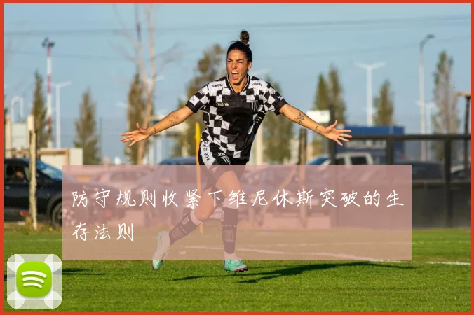 防守规则收紧下维尼休斯突破的生存法则