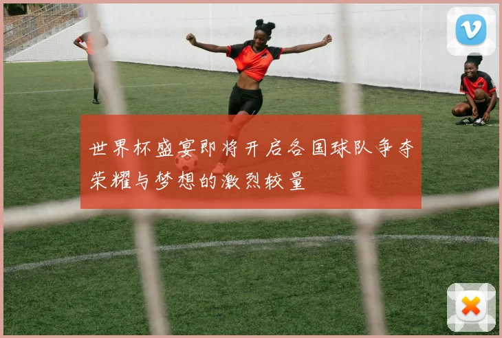 世界杯盛宴即将开启各国球队争夺荣耀与梦想的激烈较量