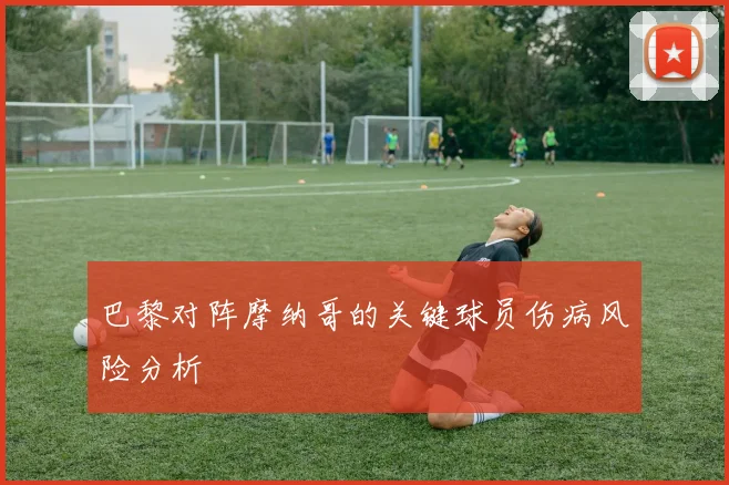 巴黎对阵摩纳哥的关键球员伤病风险分析
