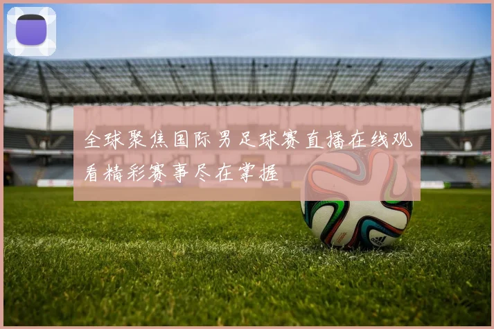 全球聚焦国际男足球赛直播在线观看精彩赛事尽在掌握