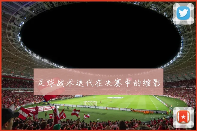 足球战术迭代在决赛中的缩影