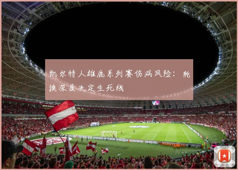 凯尔特人雄鹿系列赛伤病风险：轮换深度决定生死线