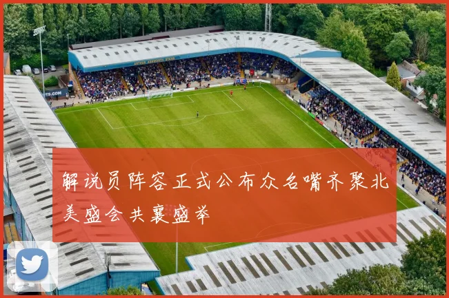 解说员阵容正式公布众名嘴齐聚北美盛会共襄盛举