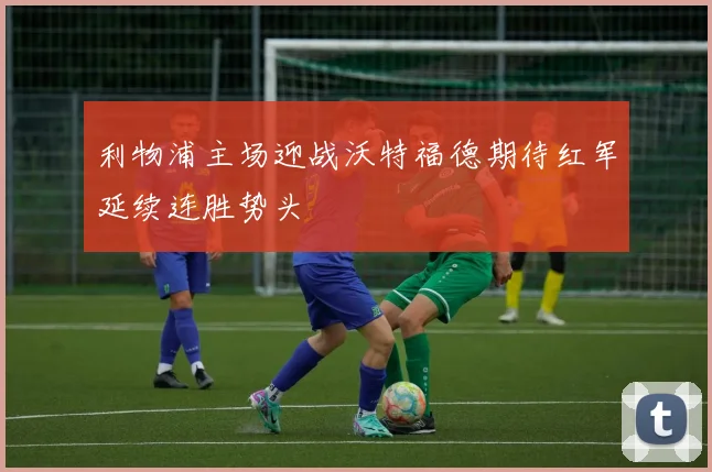 利物浦主场迎战沃特福德期待红军延续连胜势头