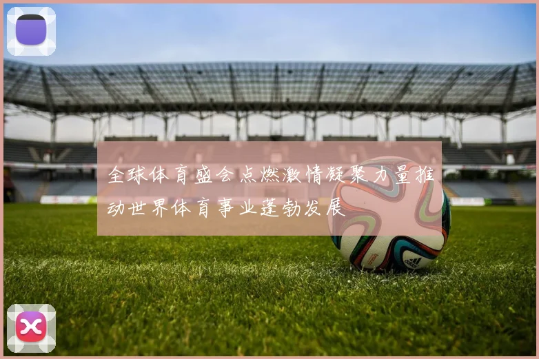 全球体育盛会点燃激情凝聚力量推动世界体育事业蓬勃发展