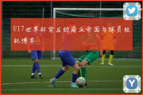 U17世界杯背后的商业帝国与球员经纪博弈