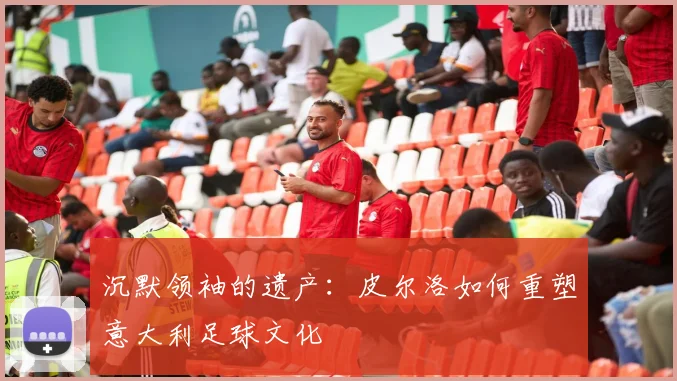 沉默领袖的遗产：皮尔洛如何重塑意大利足球文化