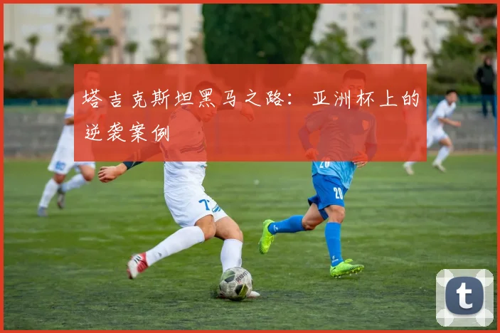 塔吉克斯坦黑马之路：亚洲杯上的逆袭案例