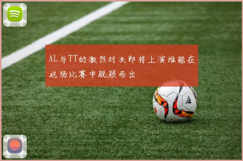 AL与TT的激烈对决即将上演谁能在这场比赛中脱颖而出