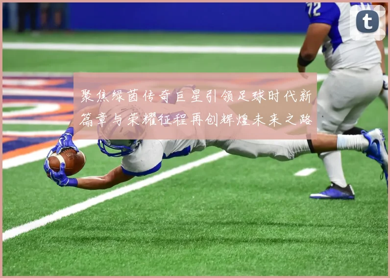 聚焦绿茵传奇巨星引领足球时代新篇章与荣耀征程再创辉煌未来之路
