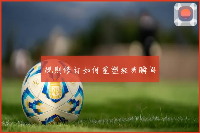 规则修订如何重塑经典瞬间