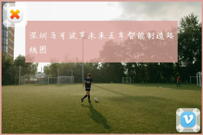 深圳马可波罗未来五年智能制造路线图