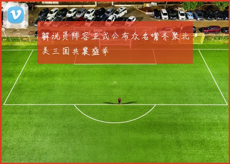 解说员阵容正式公布众名嘴齐聚北美三国共襄盛举