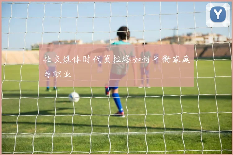 社交媒体时代莫拉塔如何平衡家庭与职业