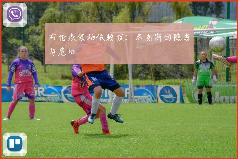 布伦森领袖依赖症：尼克斯的隐患与危机