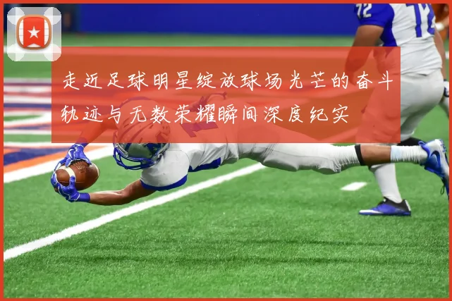 走近足球明星绽放球场光芒的奋斗轨迹与无数荣耀瞬间深度纪实