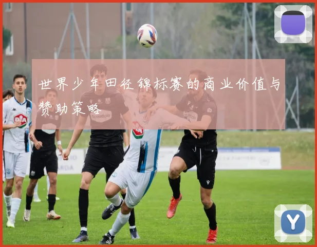 世界少年田径锦标赛的商业价值与赞助策略
