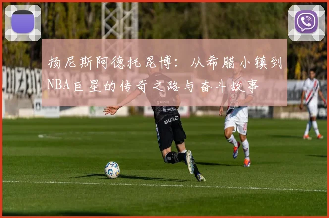 扬尼斯阿德托昆博：从希腊小镇到NBA巨星的传奇之路与奋斗故事