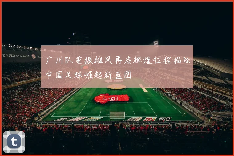 广州队重振雄风再启辉煌征程描绘中国足球崛起新蓝图