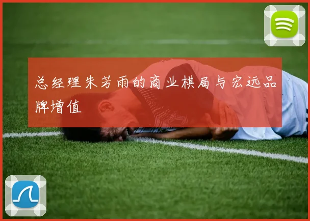 总经理朱芳雨的商业棋局与宏远品牌增值