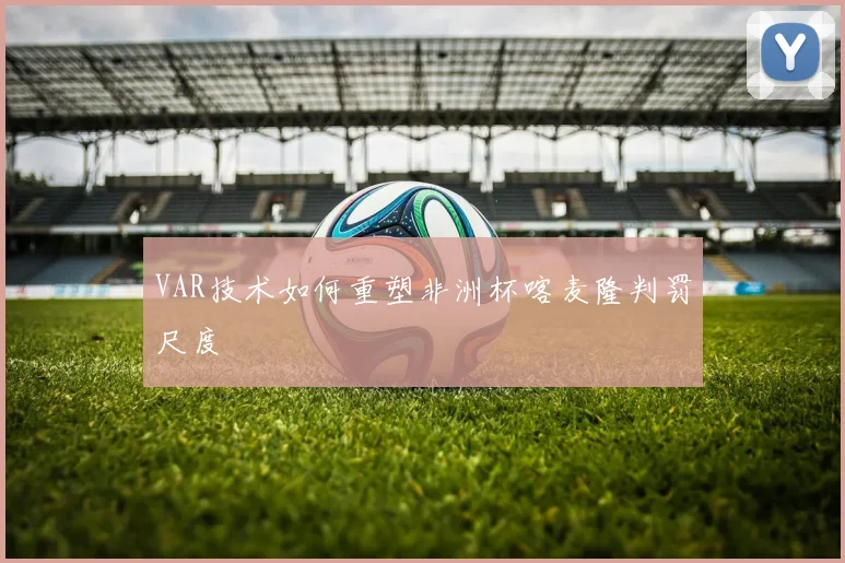 VAR技术如何重塑非洲杯喀麦隆判罚尺度