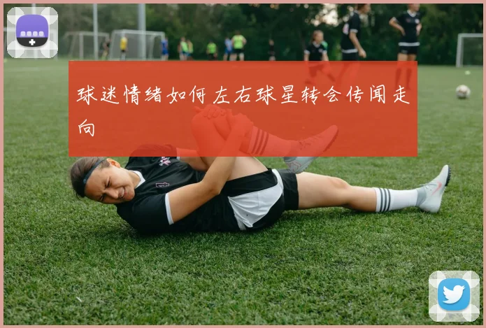 球迷情绪如何左右球星转会传闻走向