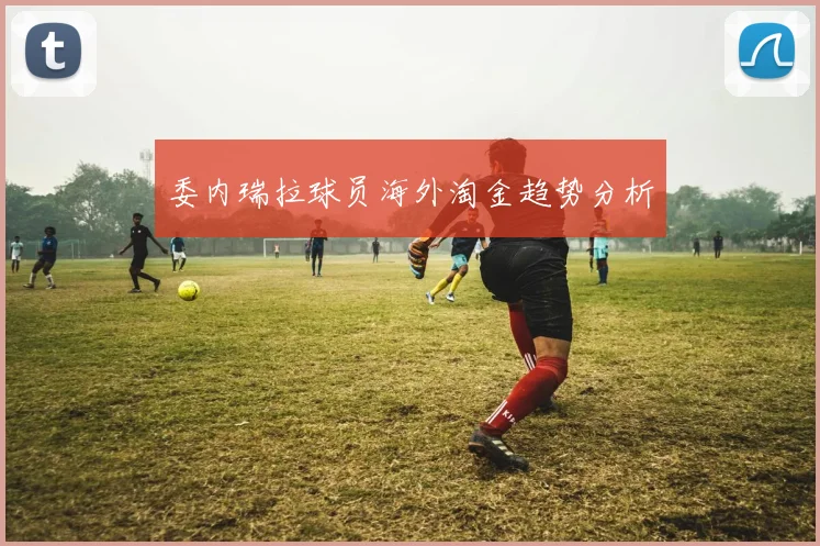 委内瑞拉球员海外淘金趋势分析