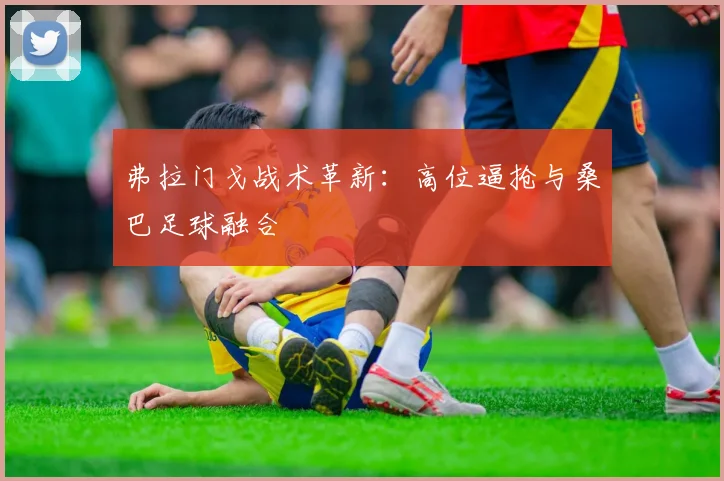 弗拉门戈战术革新：高位逼抢与桑巴足球融合