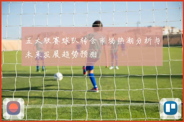 五大联赛球队转会市场热潮分析与未来发展趋势预测